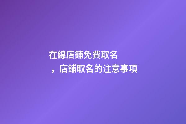 在線店鋪免費取名，店鋪取名的注意事項-第1張-店鋪起名-玄機派